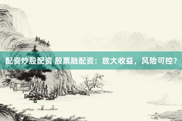 配资炒股配资 股票融配资：放大收益，风险可控？