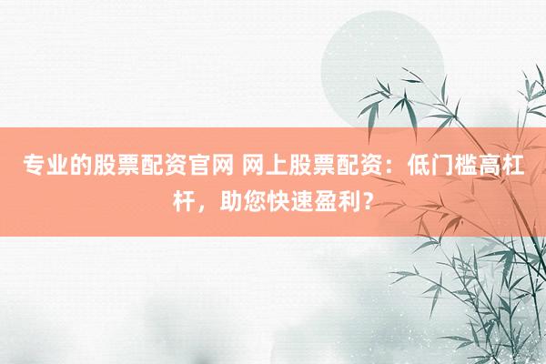 专业的股票配资官网 网上股票配资：低门槛高杠杆，助您快速盈利？