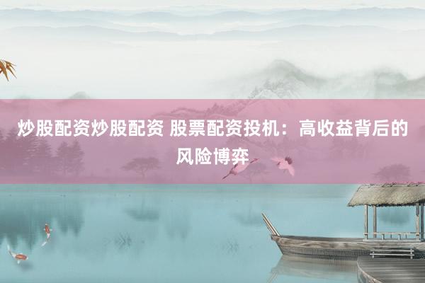 炒股配资炒股配资 股票配资投机：高收益背后的风险博弈