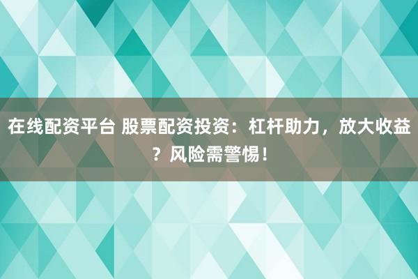 在线配资平台 股票配资投资：杠杆助力，放大收益？风险需警惕！