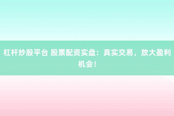 杠杆炒股平台 股票配资实盘：真实交易，放大盈利机会！
