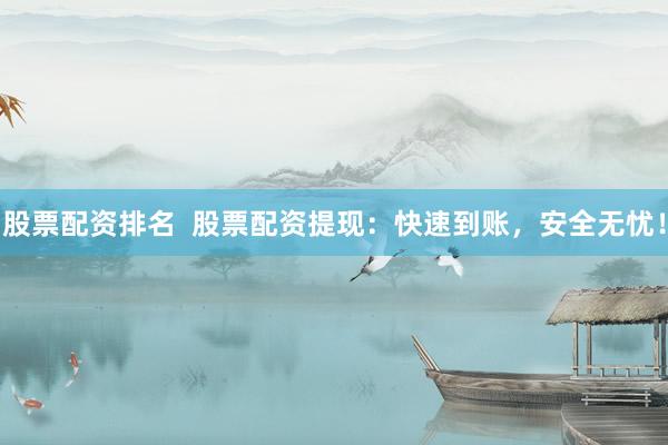 股票配资排名  股票配资提现：快速到账，安全无忧！