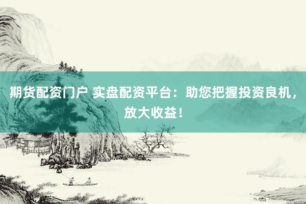 期货配资门户 实盘配资平台：助您把握投资良机，放大收益！