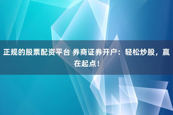 正规的股票配资平台 券商证券开户：轻松炒股，赢在起点！