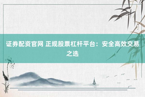证券配资官网 正规股票杠杆平台：安全高效交易之选