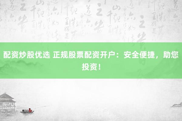 配资炒股优选 正规股票配资开户：安全便捷，助您投资！