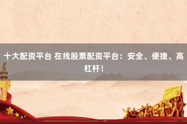 十大配资平台 在线股票配资平台：安全、便捷、高杠杆！
