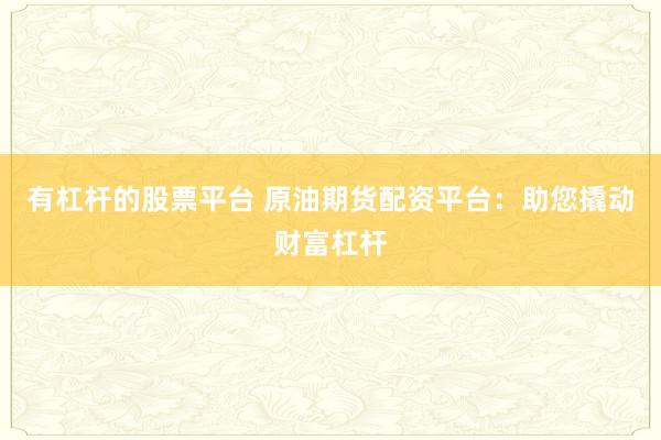 有杠杆的股票平台 原油期货配资平台：助您撬动财富杠杆
