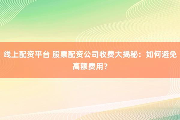 线上配资平台 股票配资公司收费大揭秘：如何避免高额费用？