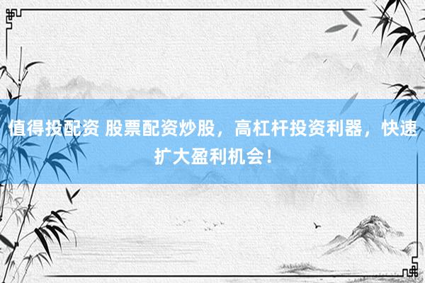 值得投配资 股票配资炒股，高杠杆投资利器，快速扩大盈利机会！