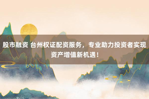 股市融资 台州权证配资服务，专业助力投资者实现资产增值新机遇！