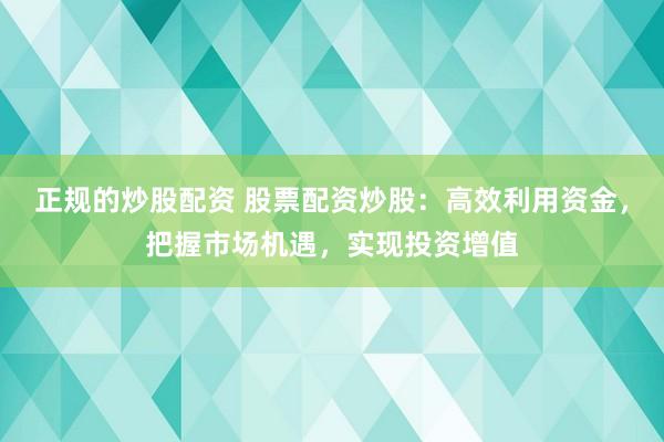 正规的炒股配资 股票配资炒股：高效利用资金，把握市场机遇，实现投资增值