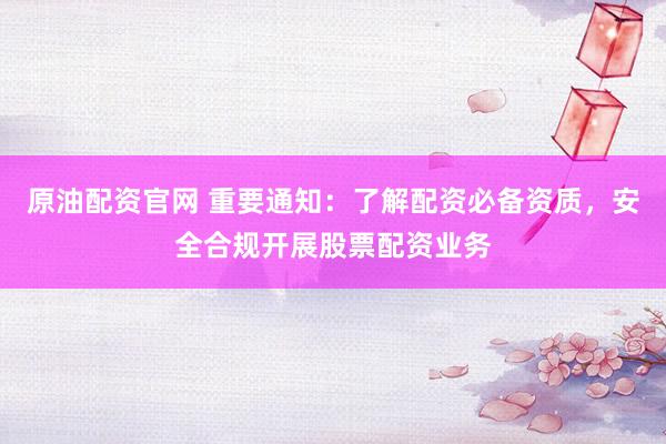 原油配资官网 重要通知：了解配资必备资质，安全合规开展股票配资业务