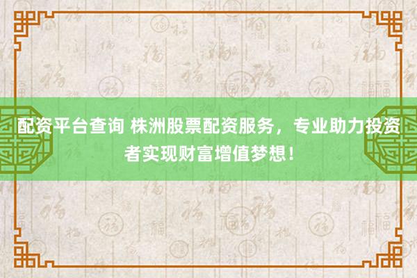 配资平台查询 株洲股票配资服务，专业助力投资者实现财富增值梦想！