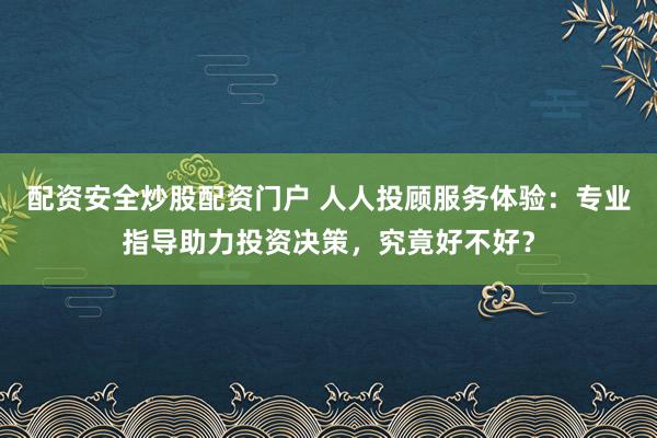 配资安全炒股配资门户 人人投顾服务体验：专业指导助力投资决策，究竟好不好？