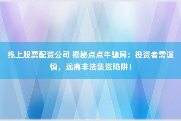 线上股票配资公司 揭秘点点牛骗局：投资者需谨慎，远离非法集资陷阱！