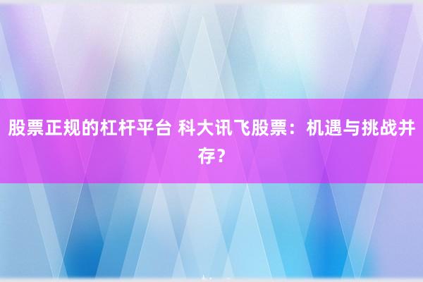 股票正规的杠杆平台 科大讯飞股票：机遇与挑战并存？
