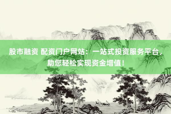 股市融资 配资门户网站：一站式投资服务平台，助您轻松实现资金增值！