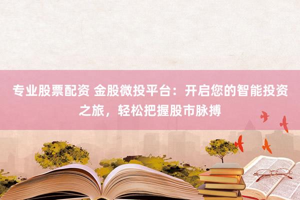 专业股票配资 金股微投平台：开启您的智能投资之旅，轻松把握股市脉搏