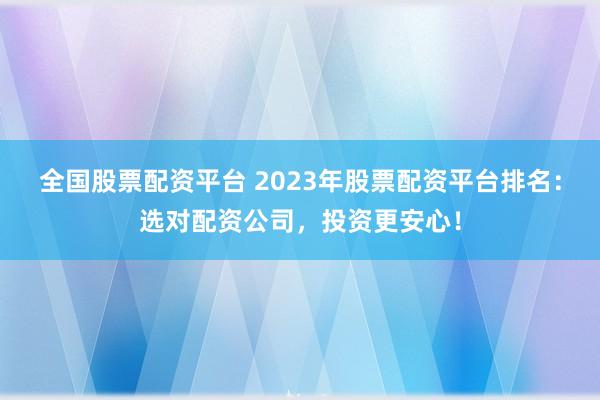 全国股票配资平台 2023年股票配资平台排名：选对配资公司，投资更安心！