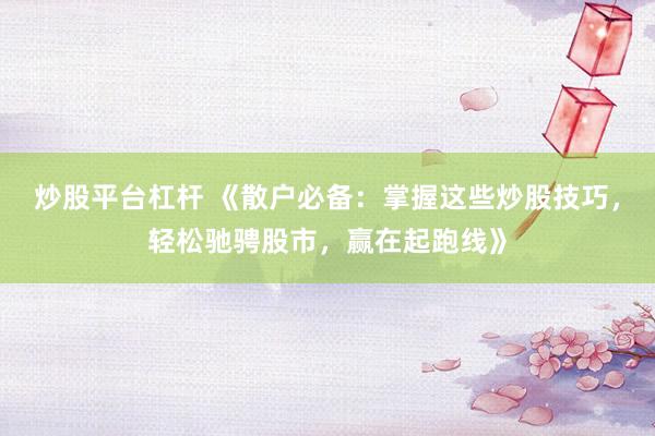 炒股平台杠杆 《散户必备：掌握这些炒股技巧，轻松驰骋股市，赢在起跑线》