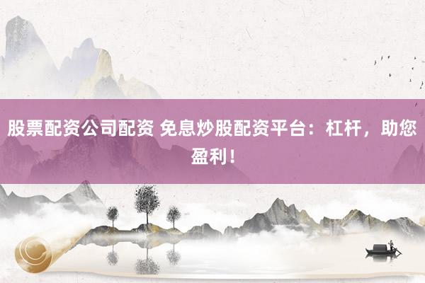 股票配资公司配资 免息炒股配资平台：杠杆，助您盈利！