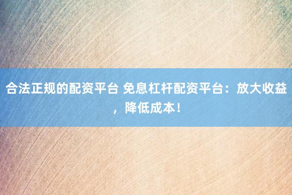 合法正规的配资平台 免息杠杆配资平台：放大收益，降低成本！