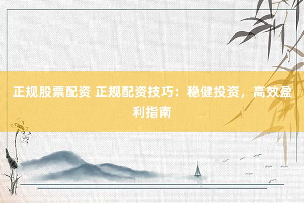 正规股票配资 正规配资技巧：稳健投资，高效盈利指南