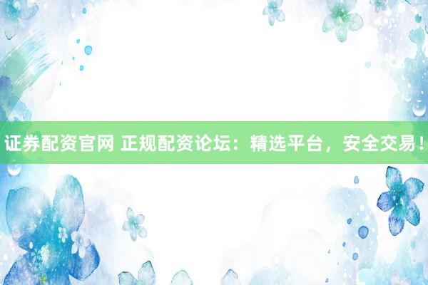 证券配资官网 正规配资论坛：精选平台，安全交易！