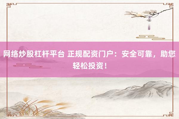 网络炒股杠杆平台 正规配资门户：安全可靠，助您轻松投资！