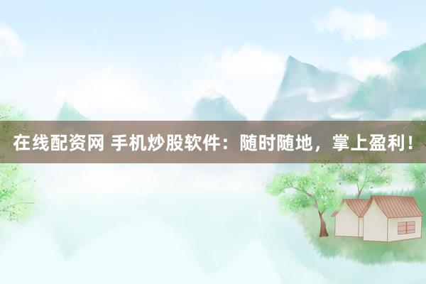 在线配资网 手机炒股软件：随时随地，掌上盈利！