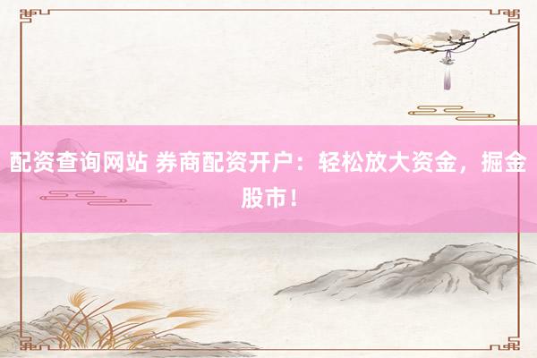 配资查询网站 券商配资开户：轻松放大资金，掘金股市！