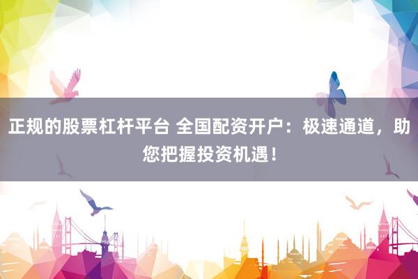 正规的股票杠杆平台 全国配资开户：极速通道，助您把握投资机遇！