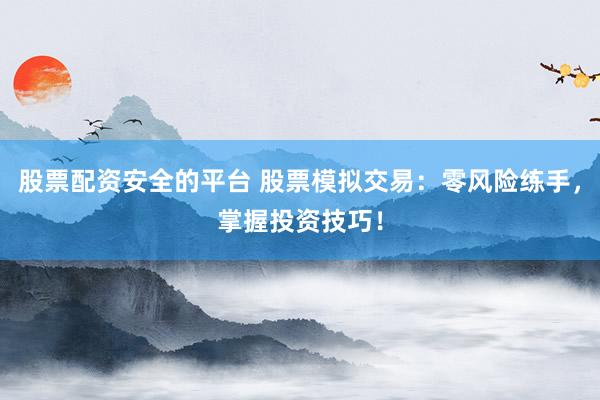 股票配资安全的平台 股票模拟交易：零风险练手，掌握投资技巧！