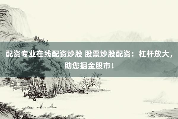 配资专业在线配资炒股 股票炒股配资：杠杆放大，助您掘金股市！