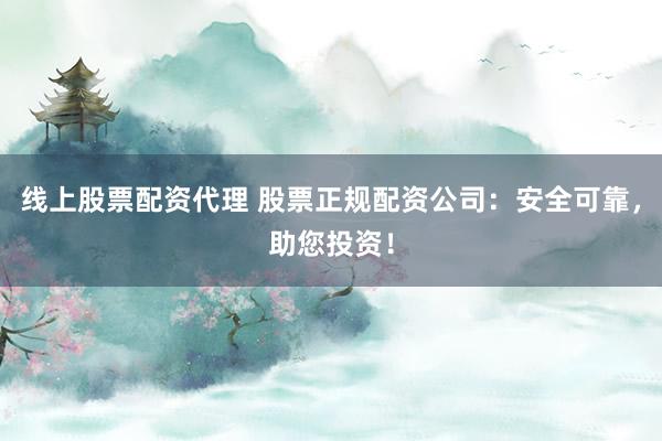 线上股票配资代理 股票正规配资公司：安全可靠，助您投资！