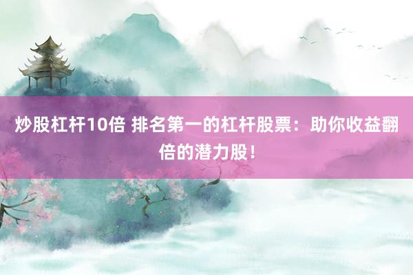 炒股杠杆10倍 排名第一的杠杆股票：助你收益翻倍的潜力股！