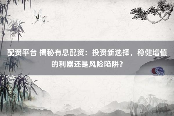 配资平台 揭秘有息配资：投资新选择，稳健增值的利器还是风险陷阱？