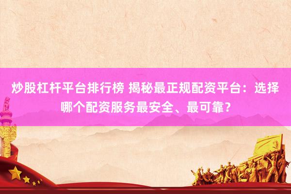 炒股杠杆平台排行榜 揭秘最正规配资平台：选择哪个配资服务最安全、最可靠？