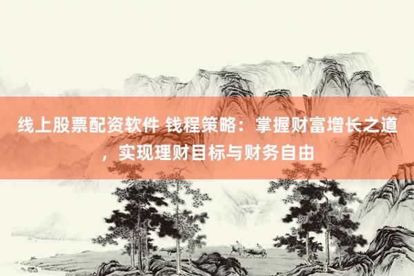 线上股票配资软件 钱程策略：掌握财富增长之道，实现理财目标与财务自由