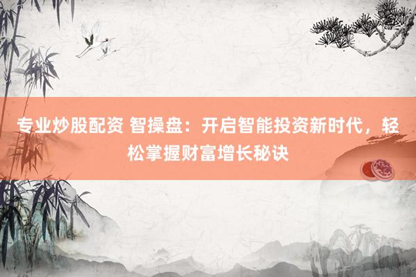 专业炒股配资 智操盘：开启智能投资新时代，轻松掌握财富增长秘诀