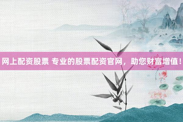 网上配资股票 专业的股票配资官网，助您财富增值！