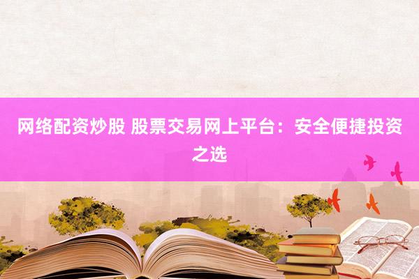 网络配资炒股 股票交易网上平台：安全便捷投资之选