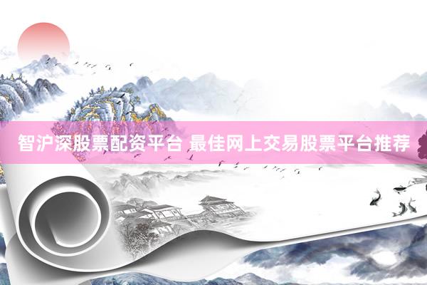 智沪深股票配资平台 最佳网上交易股票平台推荐
