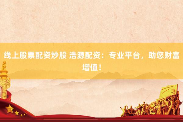 线上股票配资炒股 浩源配资：专业平台，助您财富增值！