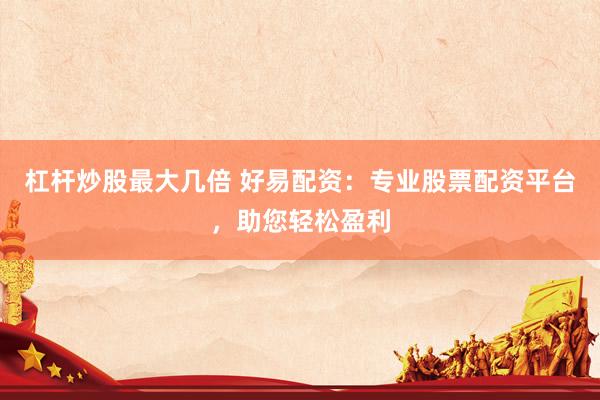 杠杆炒股最大几倍 好易配资：专业股票配资平台，助您轻松盈利