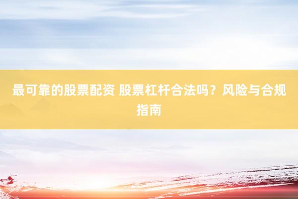 最可靠的股票配资 股票杠杆合法吗？风险与合规指南