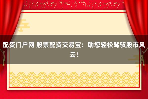 配资门户网 股票配资交易宝：助您轻松驾驭股市风云！