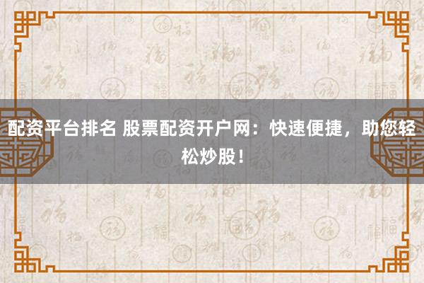 配资平台排名 股票配资开户网：快速便捷，助您轻松炒股！