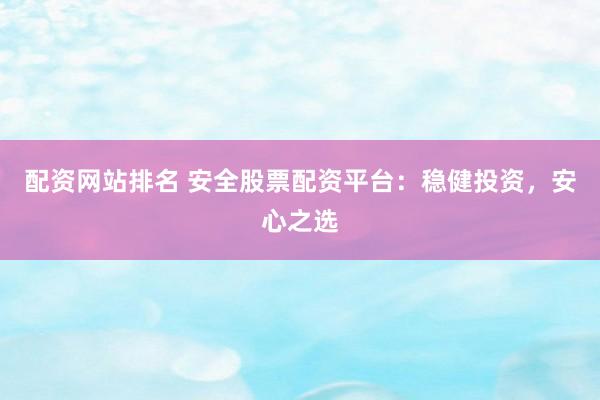 配资网站排名 安全股票配资平台：稳健投资，安心之选